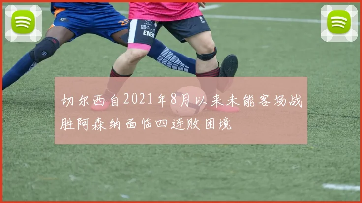 切尔西自2021年8月以来未能客场战胜阿森纳面临四连败困境