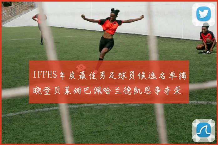 IFFHS年度最佳男足球员候选名单揭晓登贝莱姆巴佩哈兰德凯恩争夺荣誉