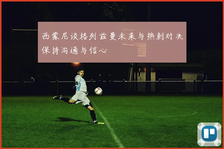 西蒙尼谈格列兹曼未来与热刺对决保持沟通与信心