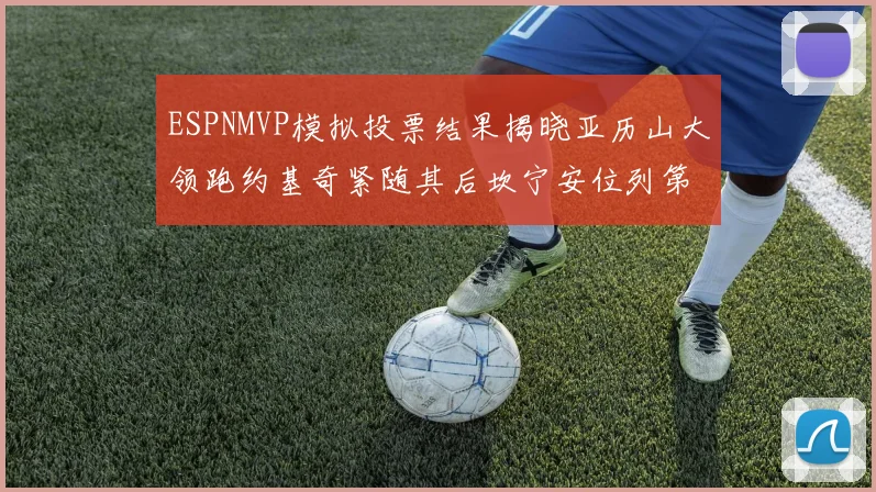 ESPNMVP模拟投票结果揭晓亚历山大领跑约基奇紧随其后坎宁安位列第三