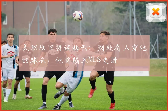 美职联旧将谈梅西：到处有人穿他的球衣，他将载入MLS史册
