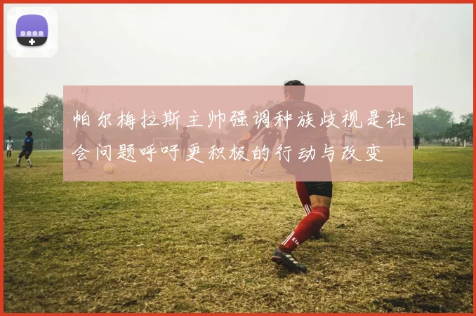 帕尔梅拉斯主帅强调种族歧视是社会问题呼吁更积极的行动与改变