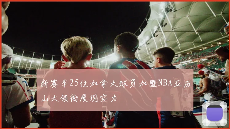新赛季25位加拿大球员加盟NBA亚历山大领衔展现实力