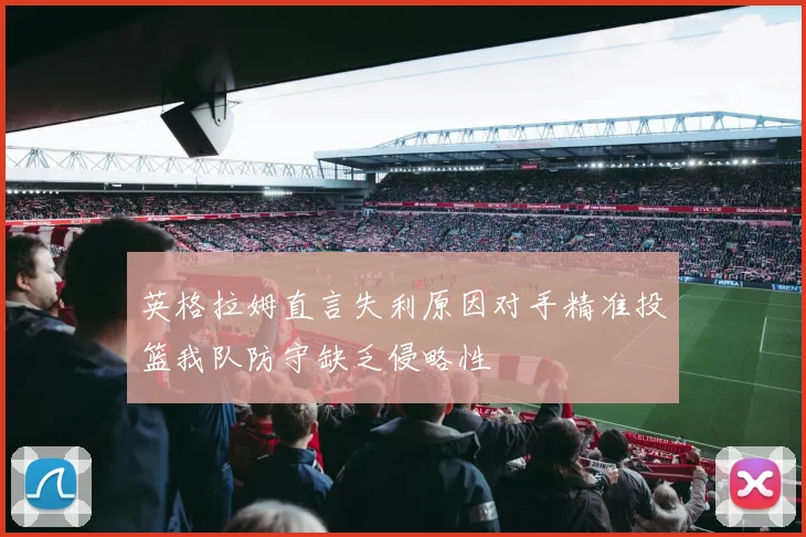 英格拉姆直言失利原因对手精准投篮我队防守缺乏侵略性