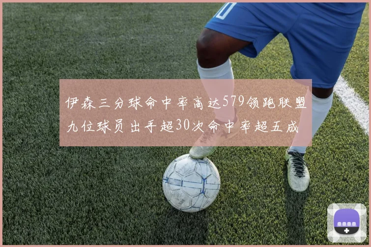 伊森三分球命中率高达579领跑联盟九位球员出手超30次命中率超五成