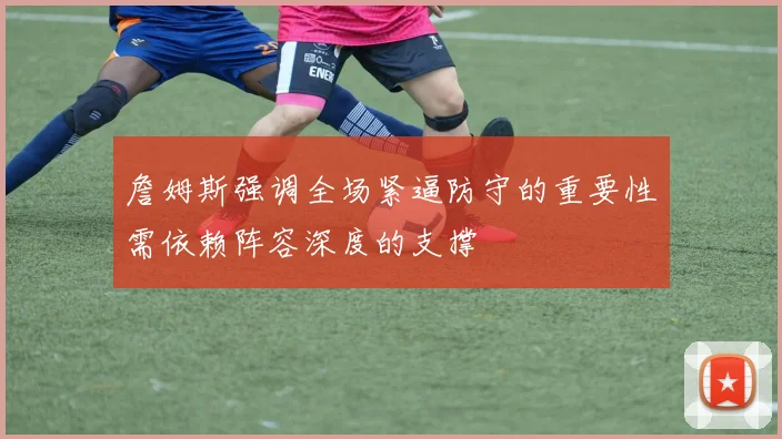 詹姆斯强调全场紧逼防守的重要性需依赖阵容深度的支撑