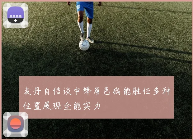 麦丹自信谈中锋角色我能胜任多种位置展现全能实力