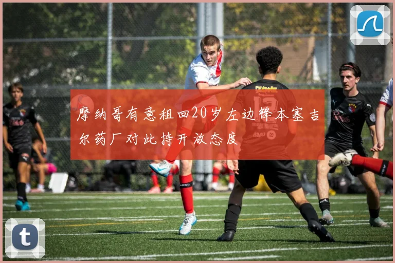 摩纳哥有意租回20岁左边锋本塞吉尔药厂对此持开放态度