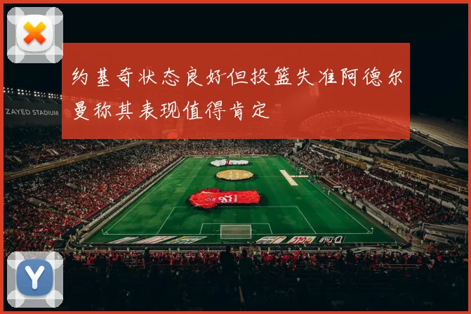 约基奇状态良好但投篮失准阿德尔曼称其表现值得肯定