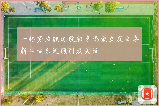 一起努力锻炼腹肌李添荣女友分享新年快乐近照引发关注