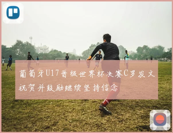 葡萄牙U17晋级世界杯决赛C罗发文祝贺并鼓励继续坚持信念