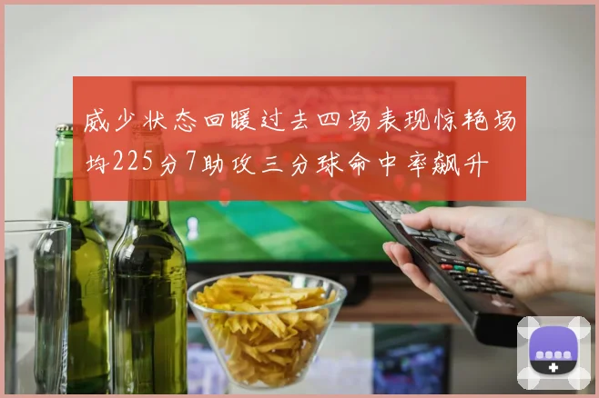 威少状态回暖过去四场表现惊艳场均225分7助攻三分球命中率飙升