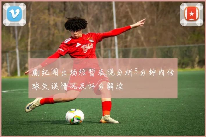 蒯纪闻出场短暂表现分析5分钟内传球失误情况及评分解读