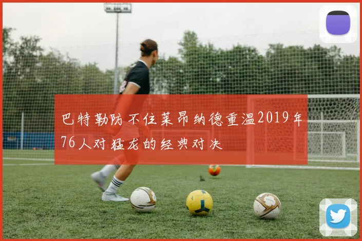 巴特勒防不住莱昂纳德重温2019年76人对猛龙的经典对决