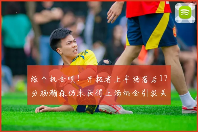 给个机会呗！开拓者上半场落后17分杨瀚森仍未获得上场机会引发关注