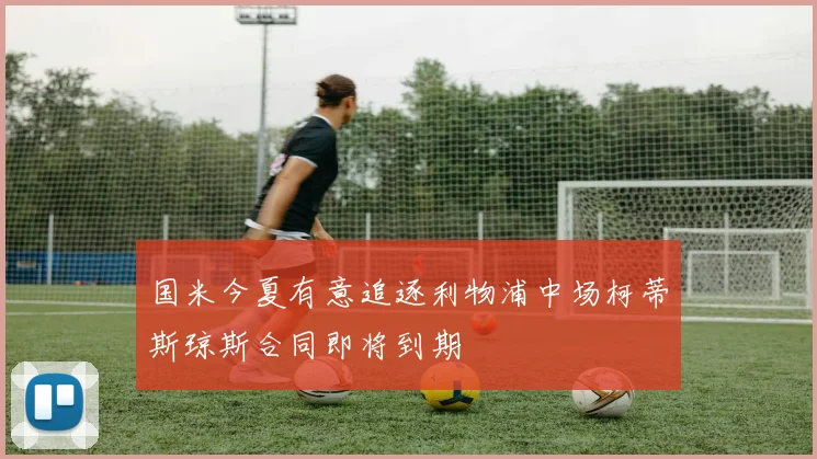 国米今夏有意追逐利物浦中场柯蒂斯琼斯合同即将到期