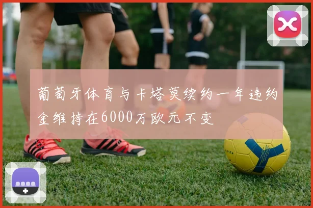 葡萄牙体育与卡塔莫续约一年违约金维持在6000万欧元不变