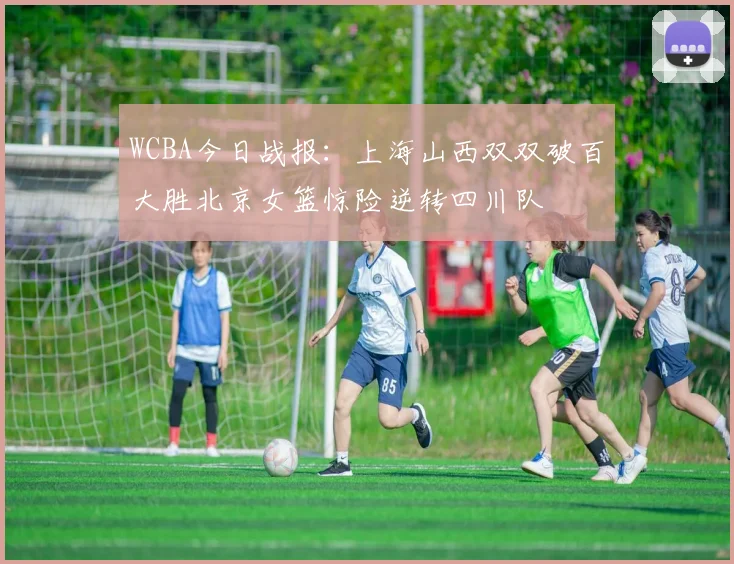 WCBA今日战报：上海山西双双破百大胜北京女篮惊险逆转四川队
