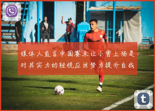 媒体人直言中国赛未让小曾上场是对其实力的轻视应该努力提升自我