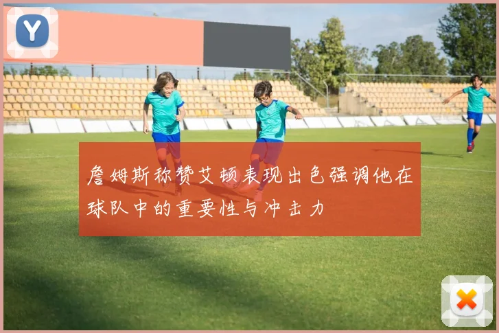 詹姆斯称赞艾顿表现出色强调他在球队中的重要性与冲击力