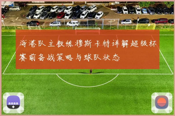 海港队主教练穆斯卡特详解超级杯赛前备战策略与球队状态