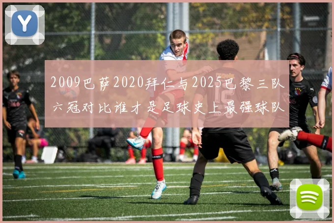 2009巴萨2020拜仁与2025巴黎三队六冠对比谁才是足球史上最强球队