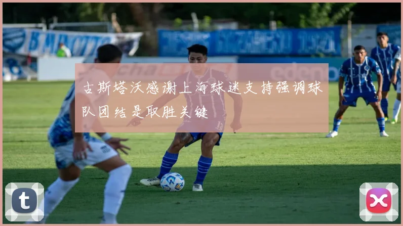 古斯塔沃感谢上海球迷支持强调球队团结是取胜关键