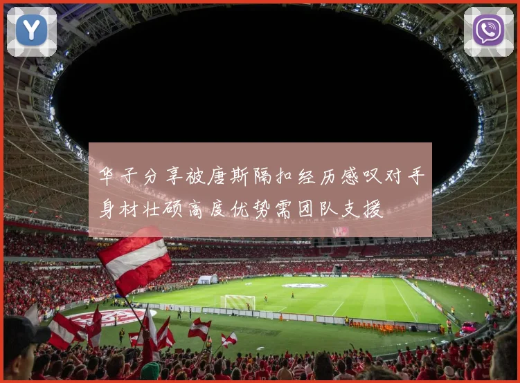华子分享被唐斯隔扣经历感叹对手身材壮硕高度优势需团队支援