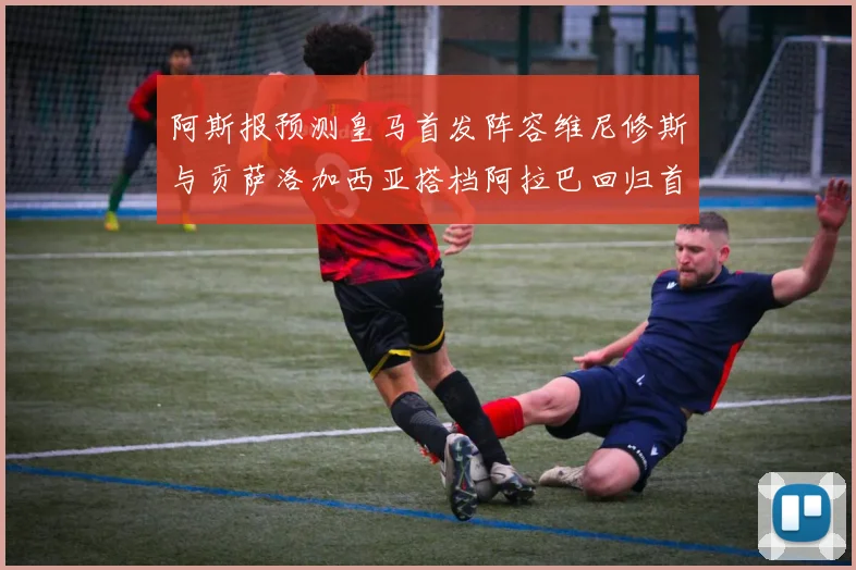 阿斯报预测皇马首发阵容维尼修斯与贡萨洛加西亚搭档阿拉巴回归首发位置