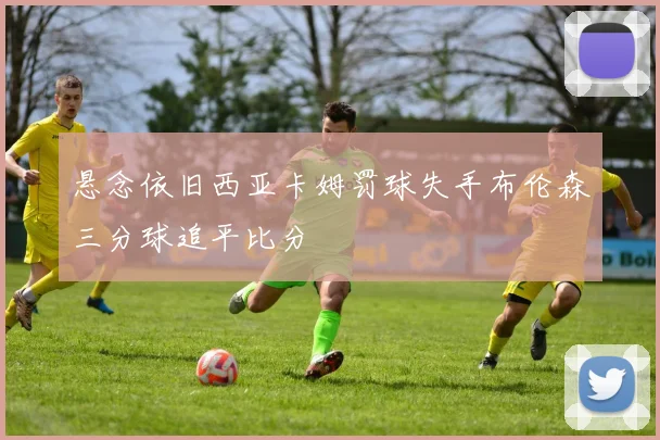 悬念依旧西亚卡姆罚球失手布伦森三分球追平比分