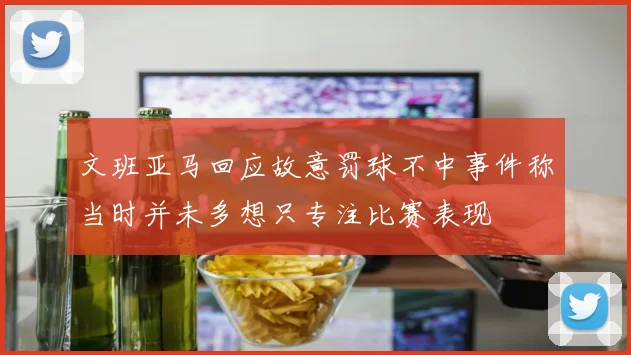 文班亚马回应故意罚球不中事件称当时并未多想只专注比赛表现