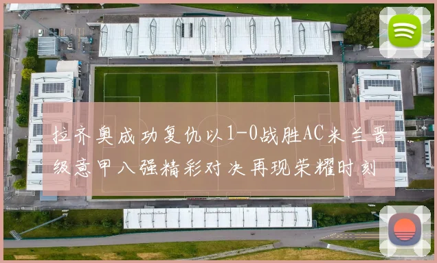 拉齐奥成功复仇以1-0战胜AC米兰晋级意甲八强精彩对决再现荣耀时刻