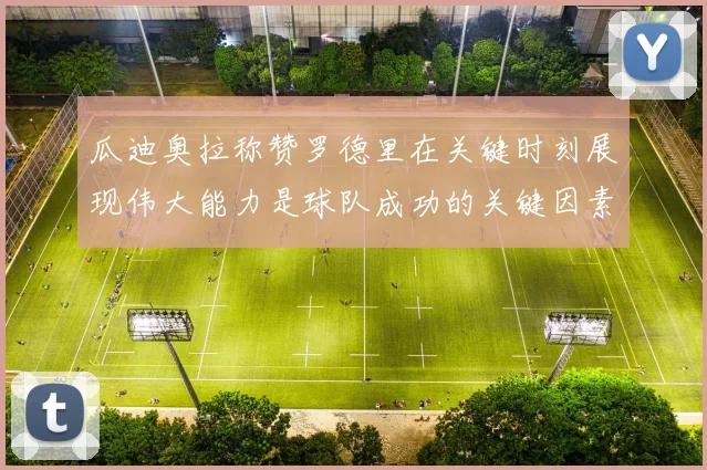 瓜迪奥拉称赞罗德里在关键时刻展现伟大能力是球队成功的关键因素