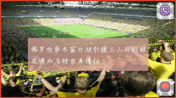 佛罗伦萨冬窗计划引援三人目标锁定博加马特尔库博拉