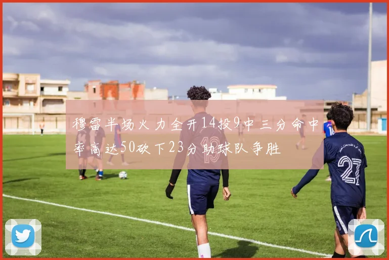 穆雷半场火力全开14投9中三分命中率高达50砍下23分助球队争胜