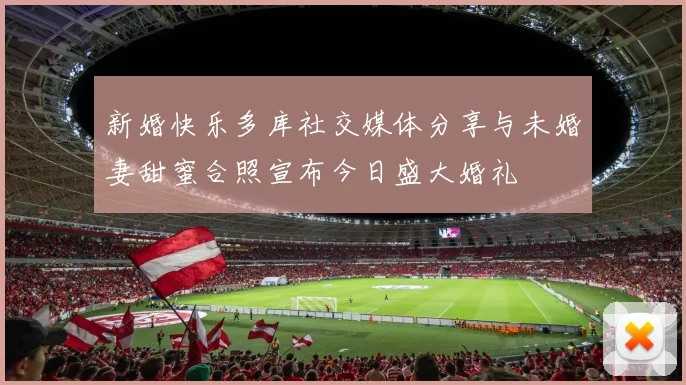 新婚快乐多库社交媒体分享与未婚妻甜蜜合照宣布今日盛大婚礼