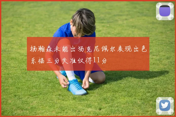杨瀚森未能出场克尼佩尔表现出色乐福三分失准仅得11分