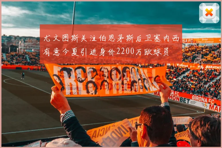 尤文图斯关注伯恩茅斯后卫塞内西有意今夏引进身价2200万欧球员