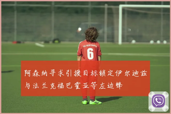 阿森纳寻求引援目标锁定伊尔迪兹与法兰克福巴霍亚等左边锋