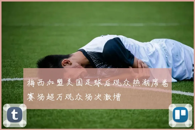 梅西加盟美国足球后观众热潮席卷赛场超万观众场次激增